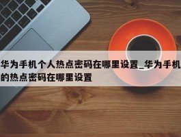 华为手机个人热点密码在哪里设置_华为手机的热点密码在哪里设置