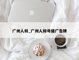 广州人和_广州人和母猪广告牌