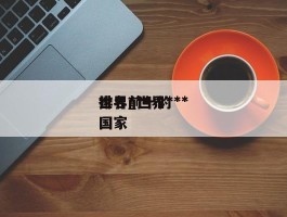 世界***排名_世界***排名前十的国家
