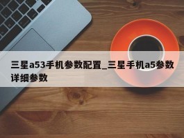 三星a53手机参数配置_三星手机a5参数详细参数