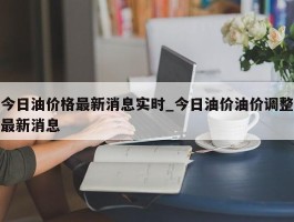 今日油价格最新消息实时_今日油价油价调整最新消息