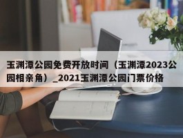 玉渊潭公园免费开放时间（玉渊潭2023公园相亲角）_2021玉渊潭公园门票价格