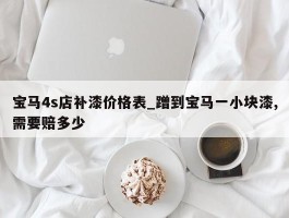 宝马4s店补漆价格表_蹭到宝马一小块漆,需要赔多少