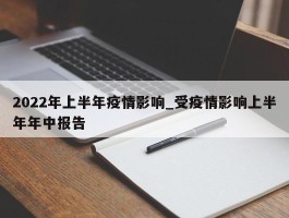 2022年上半年疫情影响_受疫情影响上半年年中报告