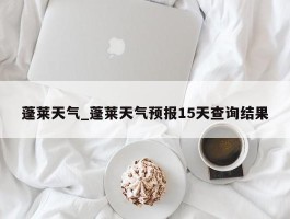 蓬莱天气_蓬莱天气预报15天查询结果