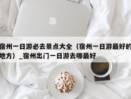 宿州一日游必去景点大全（宿州一日游最好的地方）_宿州出门一日游去哪最好