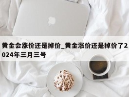 黄金会涨价还是掉价_黄金涨价还是掉价了2024年三月三号