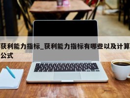 获利能力指标_获利能力指标有哪些以及计算公式