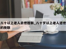 八十以上老人去世挽联_八十岁以上老人逝世的挽联