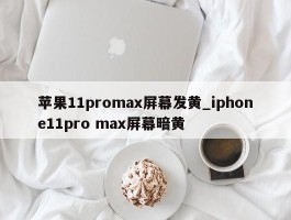 苹果11promax屏幕发黄_iphone11pro max屏幕暗黄