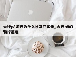 大行p8骑行为什么比其它车快_大行p8的骑行速度
