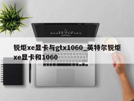锐炬xe显卡与gtx1060_英特尔锐炬xe显卡和1060