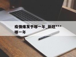 疫情爆发于哪一年_新冠***疫情爆发于哪一年
