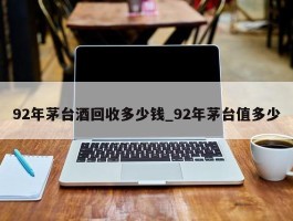 92年茅台酒回收多少钱_92年茅台值多少