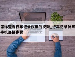 怎样查看行车记录仪里的视频_行车记录仪与手机连接步骤