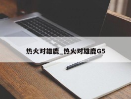 热火对雄鹿_热火对雄鹿G5