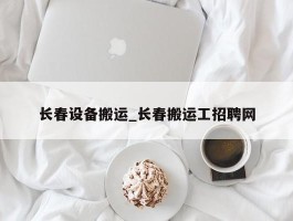 长春设备搬运_长春搬运工招聘网
