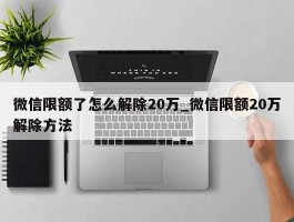 微信限额了怎么解除20万_微信限额20万解除方法