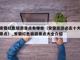 安徽红色旅游景点有哪些（安徽旅游必去十大景点）_安徽红色旅游景点大全介绍