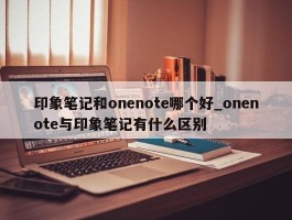 印象笔记和onenote哪个好_onenote与印象笔记有什么区别