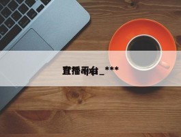 ***直播平台_***直播app