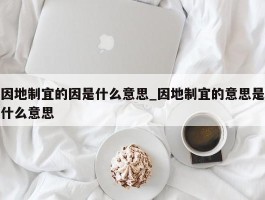 因地制宜的因是什么意思_因地制宜的意思是什么意思