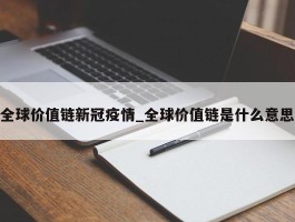 全球价值链新冠疫情_全球价值链是什么意思