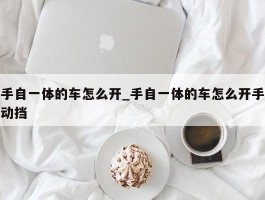 手自一体的车怎么开_手自一体的车怎么开手动挡