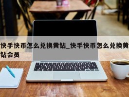 快手快币怎么兑换黄钻_快手快币怎么兑换黄钻会员