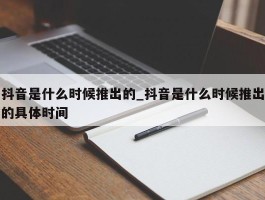 抖音是什么时候推出的_抖音是什么时候推出的具体时间