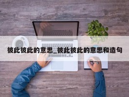彼此彼此的意思_彼此彼此的意思和造句