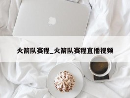 火箭队赛程_火箭队赛程直播视频