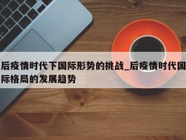 后疫情时代下国际形势的挑战_后疫情时代国际格局的发展趋势