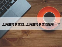 上海进博会放假_上海进博会放假是哪一年