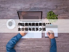 今日国际黄金价格***/克_今天国际黄金价格每克多少钱