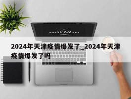 2024年天津疫情爆发了_2024年天津疫情爆发了吗