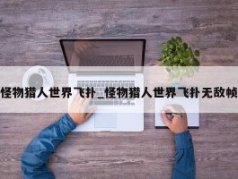怪物猎人世界飞扑_怪物猎人世界飞扑无敌帧