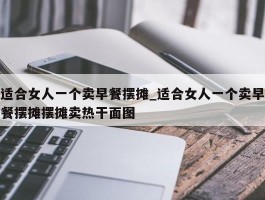 适合女人一个卖早餐摆摊_适合女人一个卖早餐摆摊摆摊卖热干面图