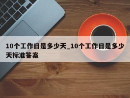10个工作日是多少天_10个工作日是多少天标准答案