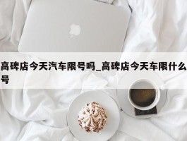 高碑店今天汽车限号吗_高碑店今天车限什么号