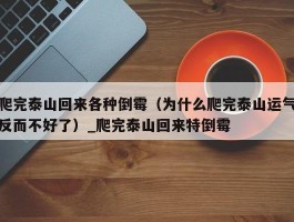 爬完泰山回来各种倒霉（为什么爬完泰山运气反而不好了）_爬完泰山回来特倒霉