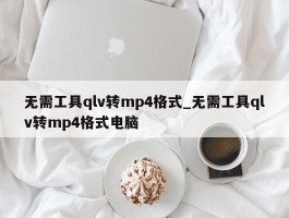 无需工具qlv转mp4格式_无需工具qlv转mp4格式电脑