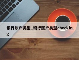银行账户类型_银行账户类型checking