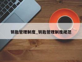 钥匙管理制度_钥匙管理制度规范