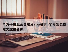 华为手机怎么自定义app名字_华为怎么自定义应用名称