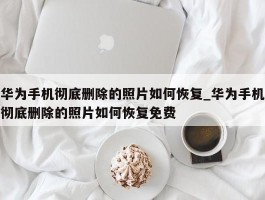 华为手机彻底删除的照片如何恢复_华为手机彻底删除的照片如何恢复免费