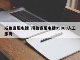 咸鱼客服电话_闲鱼客服电话95068人工服务