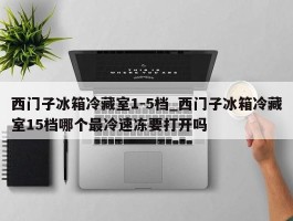 西门子冰箱冷藏室1-5档_西门子冰箱冷藏室15档哪个最冷速冻要打开吗