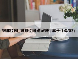 银都佳园_银都佳园建设银行属于什么支行
