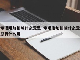 专项附加扣除什么意思_专项附加扣除什么意思有什么用